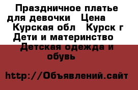 Праздничное платье для девочки › Цена ­ 500 - Курская обл., Курск г. Дети и материнство » Детская одежда и обувь   